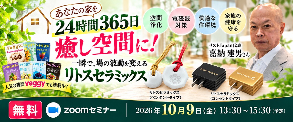 【無料・zoomセミナー】あなたの家を24時間365日癒し空間に！一瞬で、場の波動を変える「リトスセラミックス」20261009_lithosceramic_1200x500.jpg