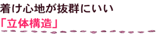 着け心地が抜群にいい「立体構造」