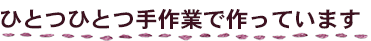 ひとつひとつ手作業で作っています